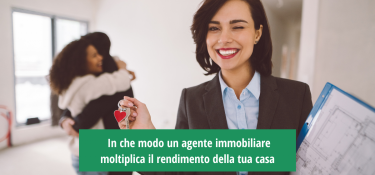 In che modo un agente immobiliare moltiplica il rendimento della tua casa